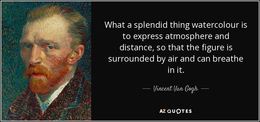 What a splendid thing watercolour is to express atmosphere and distance, so that the figure is surrounded by air and can breathe in it. - Vincent Van Gogh