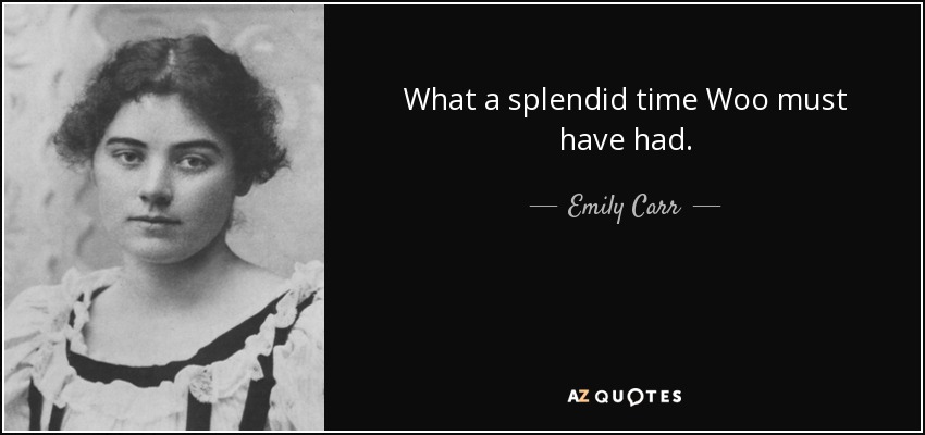 What a splendid time Woo must have had. - Emily Carr