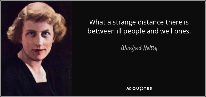 What a strange distance there is between ill people and well ones. - Winifred Holtby