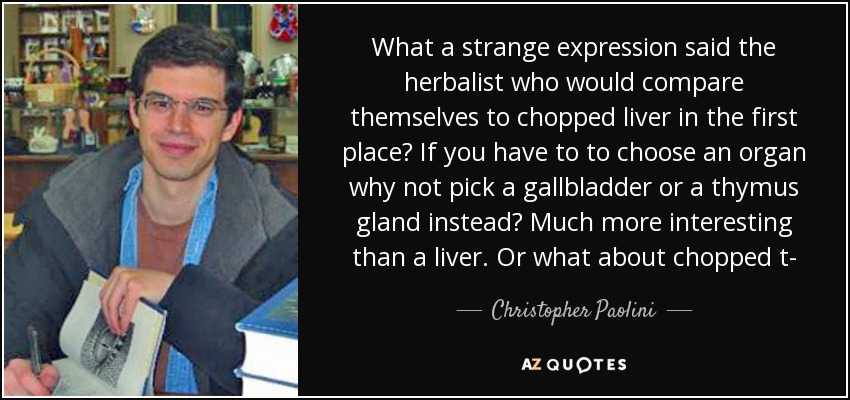 What a strange expression said the herbalist who would compare themselves to chopped liver in the first place? If you have to to choose an organ why not pick a gallbladder or a thymus gland instead? Much more interesting than a liver. Or what about chopped t- - Christopher Paolini