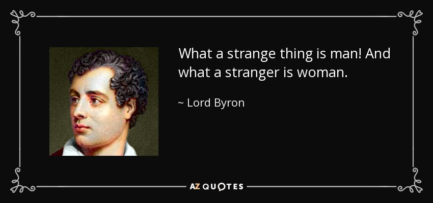 What a strange thing is man! And what a stranger is woman. - Lord Byron