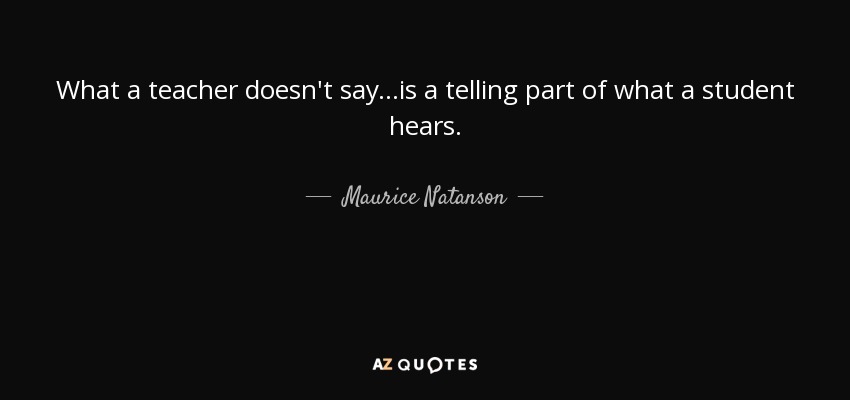 What a teacher doesn't say...is a telling part of what a student hears. - Maurice Natanson