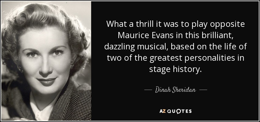 What a thrill it was to play opposite Maurice Evans in this brilliant, dazzling musical, based on the life of two of the greatest personalities in stage history. - Dinah Sheridan