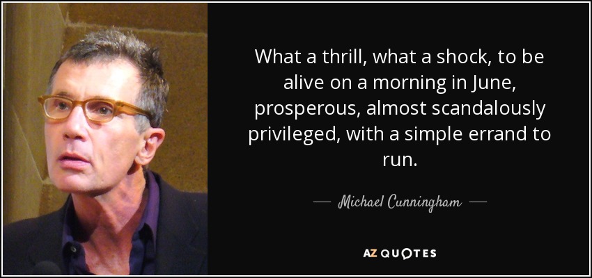 What a thrill, what a shock, to be alive on a morning in June, prosperous, almost scandalously privileged, with a simple errand to run. - Michael Cunningham