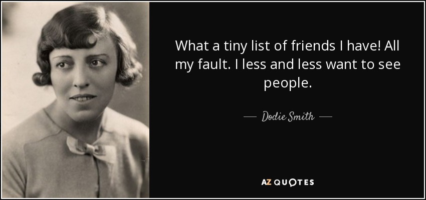 What a tiny list of friends I have! All my fault. I less and less want to see people. - Dodie Smith