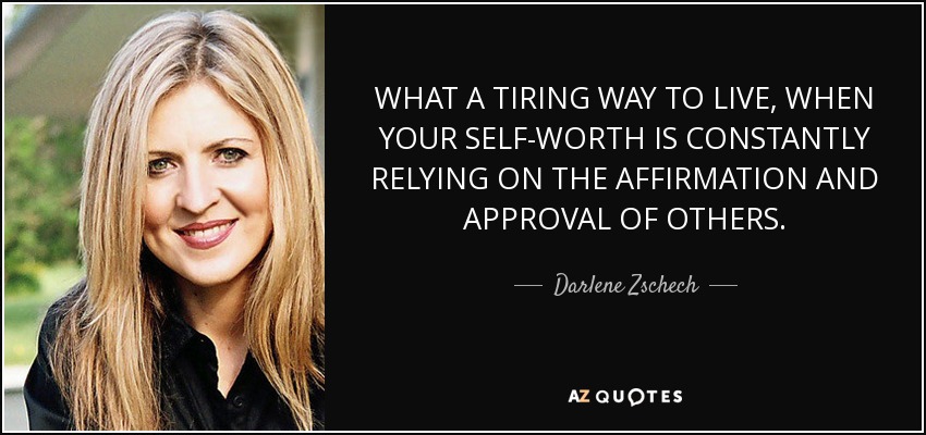 WHAT A TIRING WAY TO LIVE, WHEN YOUR SELF-WORTH IS CONSTANTLY RELYING ON THE AFFIRMATION AND APPROVAL OF OTHERS. - Darlene Zschech