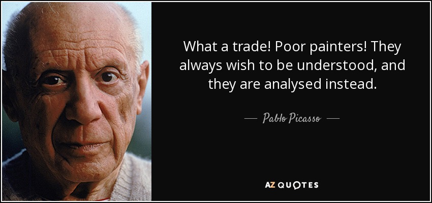 What a trade! Poor painters! They always wish to be understood, and they are analysed instead. - Pablo Picasso