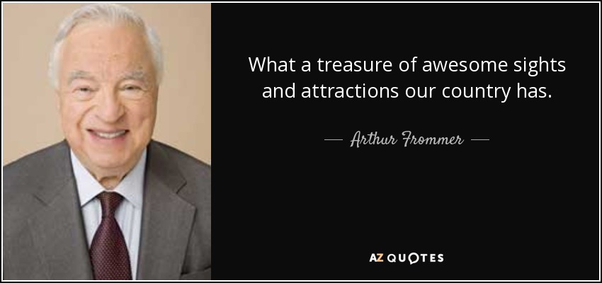 What a treasure of awesome sights and attractions our country has. - Arthur Frommer