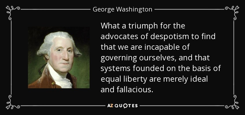 What a triumph for the advocates of despotism to find that we are incapable of governing ourselves, and that systems founded on the basis of equal liberty are merely ideal and fallacious. - George Washington