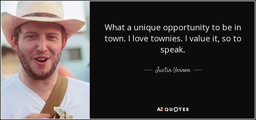 What a unique opportunity to be in town. I love townies. I value it, so to speak. - Justin Vernon