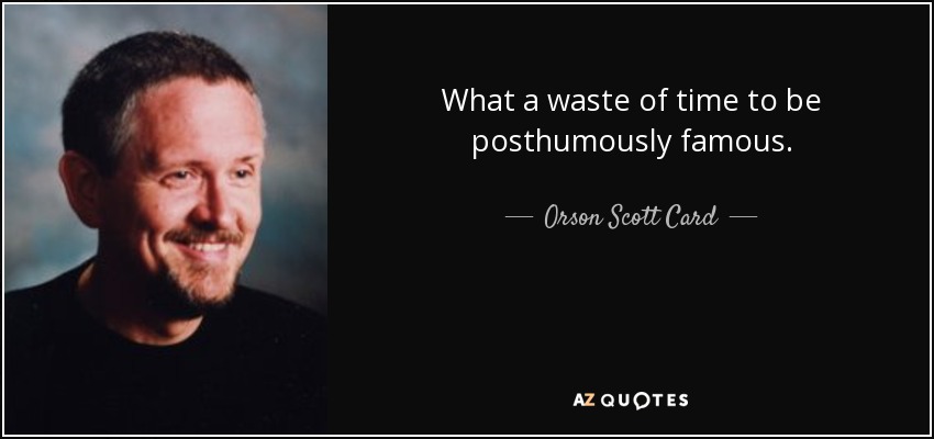 What a waste of time to be posthumously famous. - Orson Scott Card