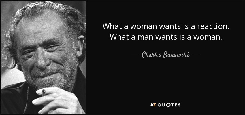 What a woman wants is a reaction. What a man wants is a woman. - Charles Bukowski