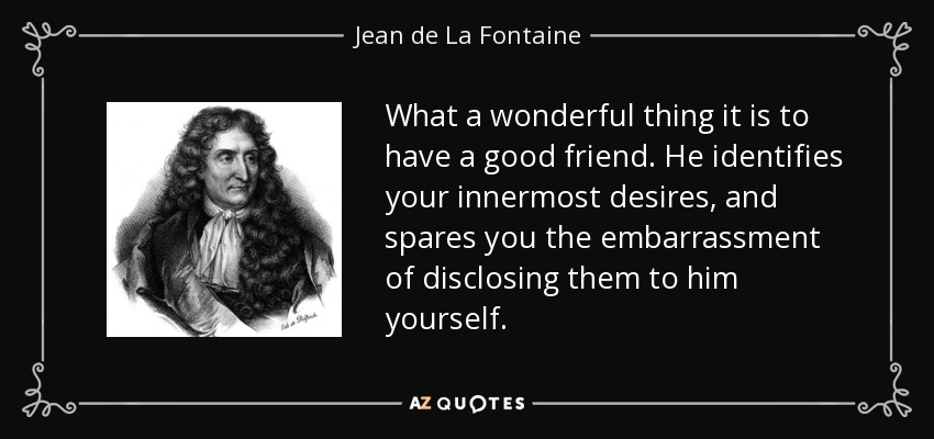 What a wonderful thing it is to have a good friend. He identifies your innermost desires, and spares you the embarrassment of disclosing them to him yourself. - Jean de La Fontaine