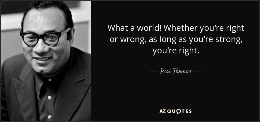 What a world! Whether you're right or wrong, as long as you're strong, you're right. - Piri Thomas