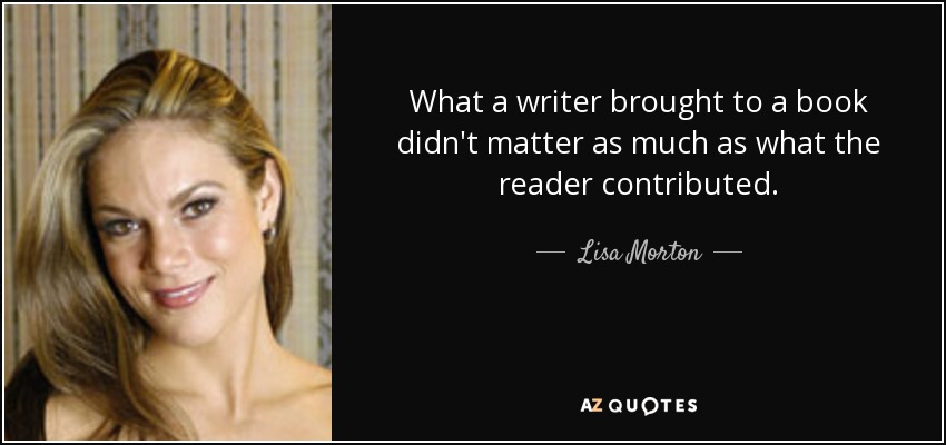 What a writer brought to a book didn't matter as much as what the reader contributed. - Lisa Morton