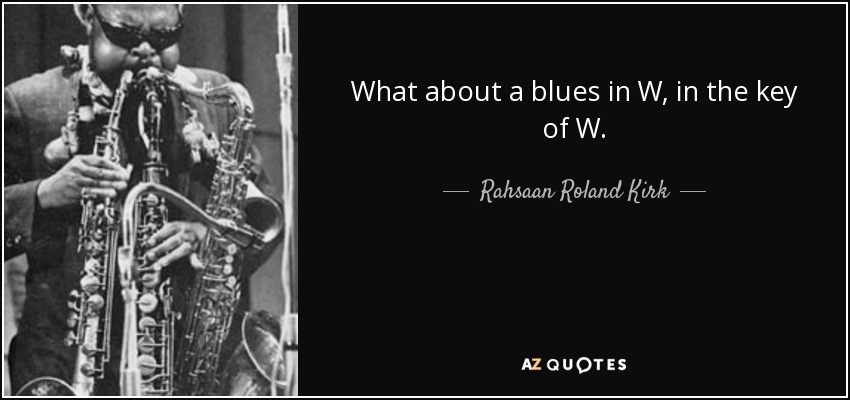 What about a blues in W, in the key of W. - Rahsaan Roland Kirk