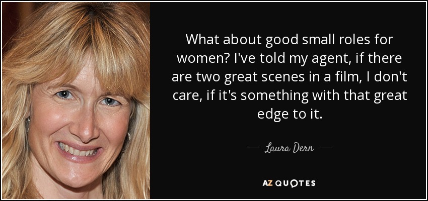 What about good small roles for women? I've told my agent, if there are two great scenes in a film, I don't care, if it's something with that great edge to it. - Laura Dern