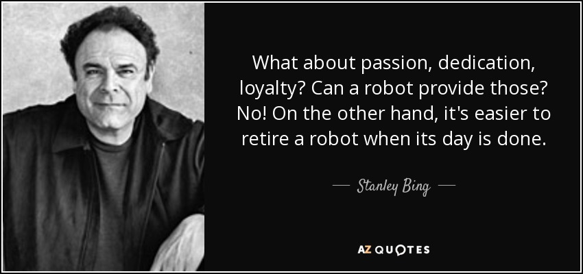 What about passion, dedication, loyalty? Can a robot provide those? No! On the other hand, it's easier to retire a robot when its day is done. - Stanley Bing