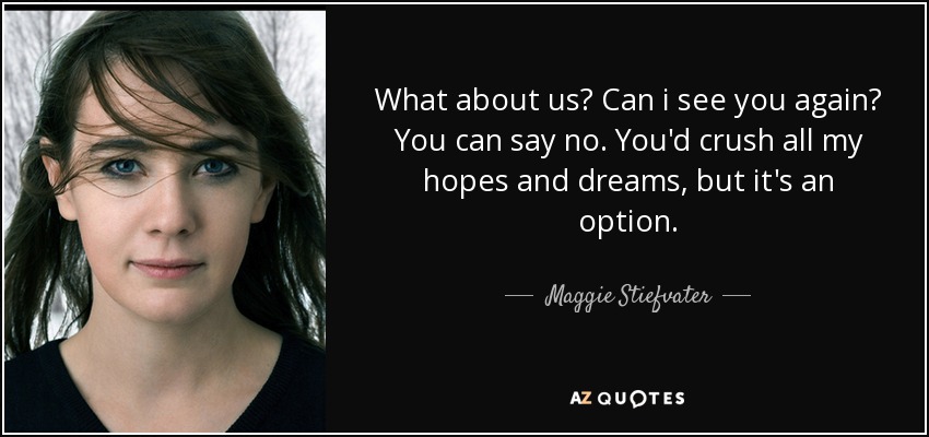 What about us? Can i see you again? You can say no. You'd crush all my hopes and dreams, but it's an option. - Maggie Stiefvater