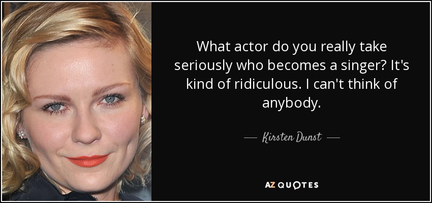 What actor do you really take seriously who becomes a singer? It's kind of ridiculous. I can't think of anybody. - Kirsten Dunst