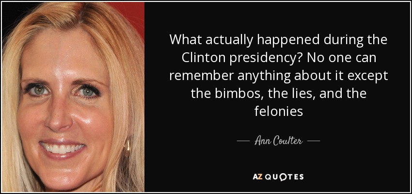What actually happened during the Clinton presidency? No one can remember anything about it except the bimbos, the lies, and the felonies - Ann Coulter