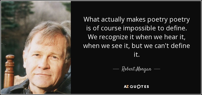 What actually makes poetry poetry is of course impossible to define. We recognize it when we hear it, when we see it, but we can't define it. - Robert Morgan