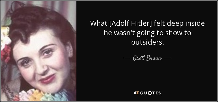 What [Adolf Hitler] felt deep inside he wasn't going to show to outsiders. - Gretl Braun