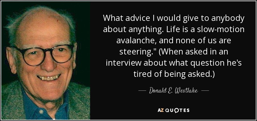 What advice I would give to anybody about anything. Life is a slow-motion avalanche, and none of us are steering.