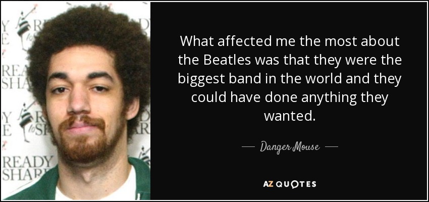 What affected me the most about the Beatles was that they were the biggest band in the world and they could have done anything they wanted. - Danger Mouse