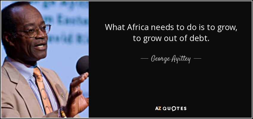 What Africa needs to do is to grow, to grow out of debt. - George Ayittey