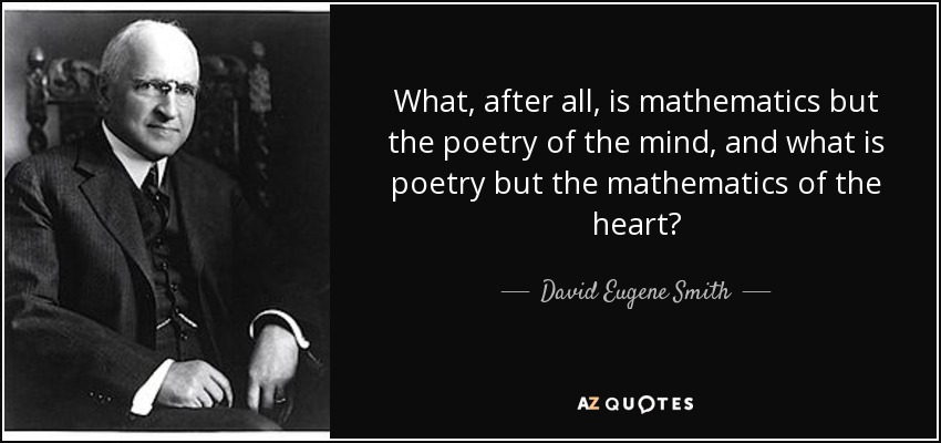 What, after all, is mathematics but the poetry of the mind, and what is poetry but the mathematics of the heart? - David Eugene Smith