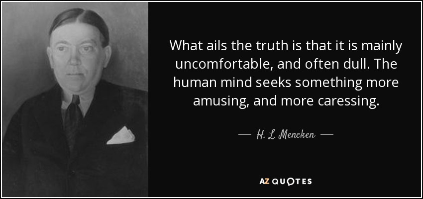 What ails the truth is that it is mainly uncomfortable, and often dull. The human mind seeks something more amusing, and more caressing. - H. L. Mencken
