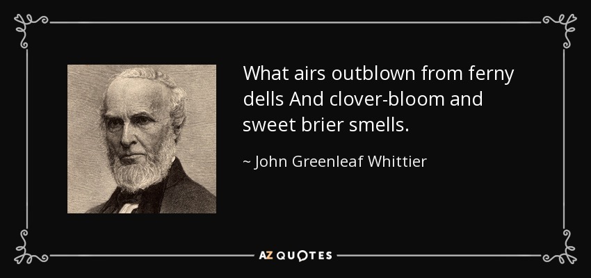 What airs outblown from ferny dells And clover-bloom and sweet brier smells. - John Greenleaf Whittier
