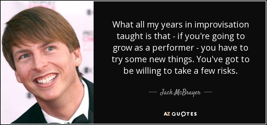 What all my years in improvisation taught is that - if you're going to grow as a performer - you have to try some new things. You've got to be willing to take a few risks. - Jack McBrayer