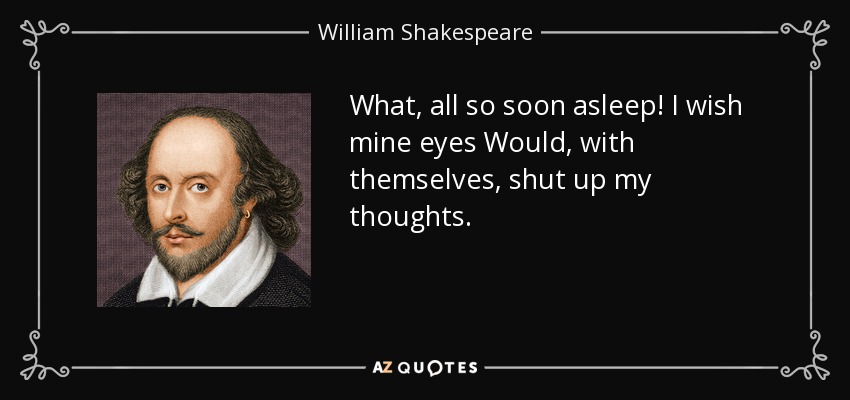 What, all so soon asleep! I wish mine eyes Would, with themselves, shut up my thoughts. - William Shakespeare
