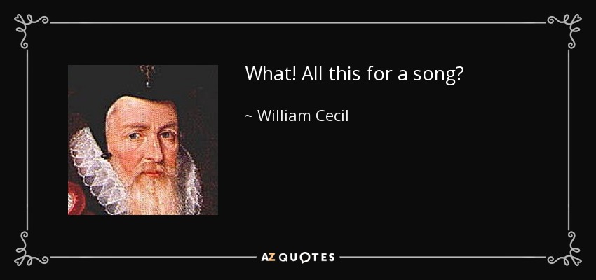 What! All this for a song? - William Cecil, 1st Baron Burghley