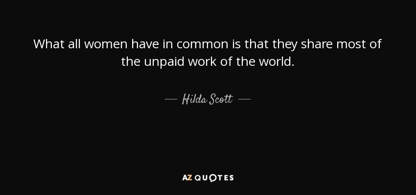 What all women have in common is that they share most of the unpaid work of the world. - Hilda Scott