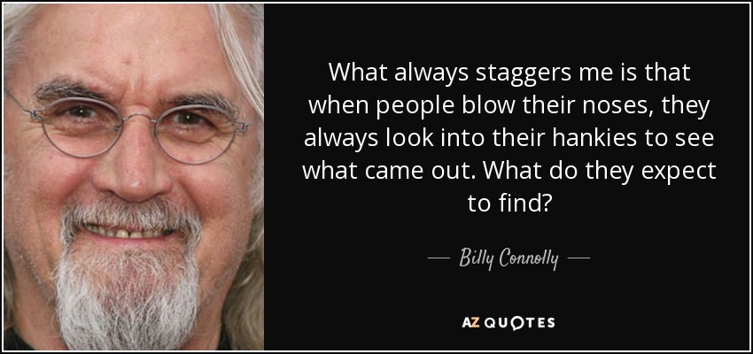 What always staggers me is that when people blow their noses, they always look into their hankies to see what came out. What do they expect to find? - Billy Connolly