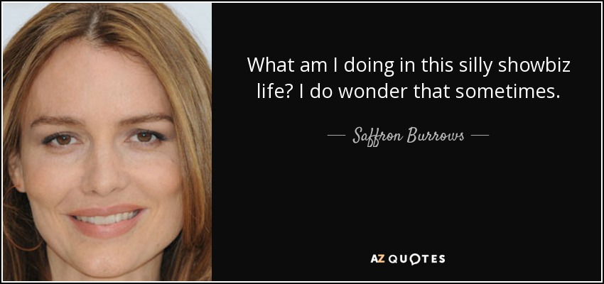 What am I doing in this silly showbiz life? I do wonder that sometimes. - Saffron Burrows
