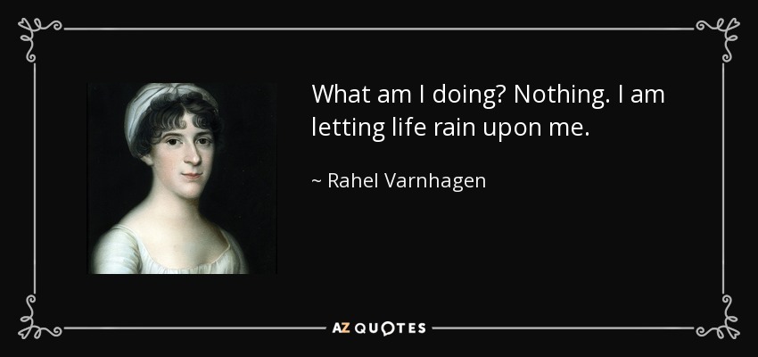 What am I doing? Nothing. I am letting life rain upon me. - Rahel Varnhagen