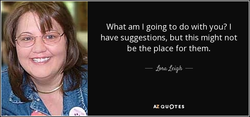 What am I going to do with you? I have suggestions, but this might not be the place for them. - Lora Leigh