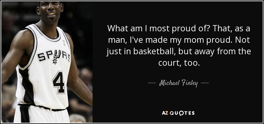What am I most proud of? That, as a man, I've made my mom proud. Not just in basketball, but away from the court, too. - Michael Finley