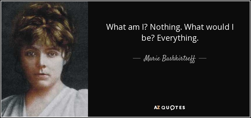 What am I? Nothing. What would I be? Everything. - Marie Bashkirtseff