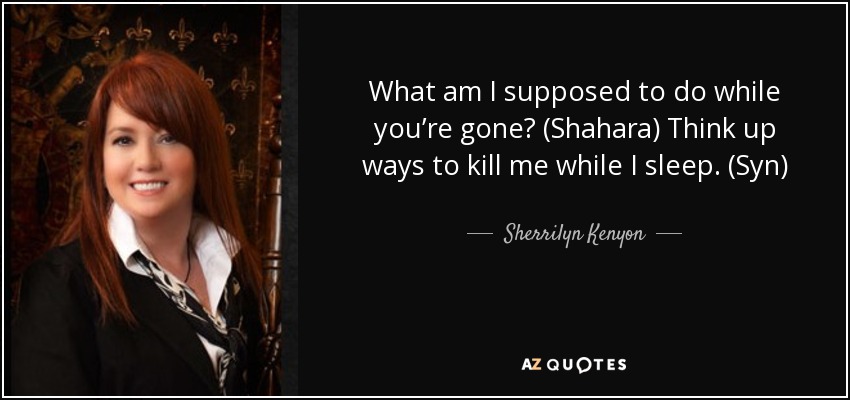 What am I supposed to do while you’re gone? (Shahara) Think up ways to kill me while I sleep. (Syn) - Sherrilyn Kenyon