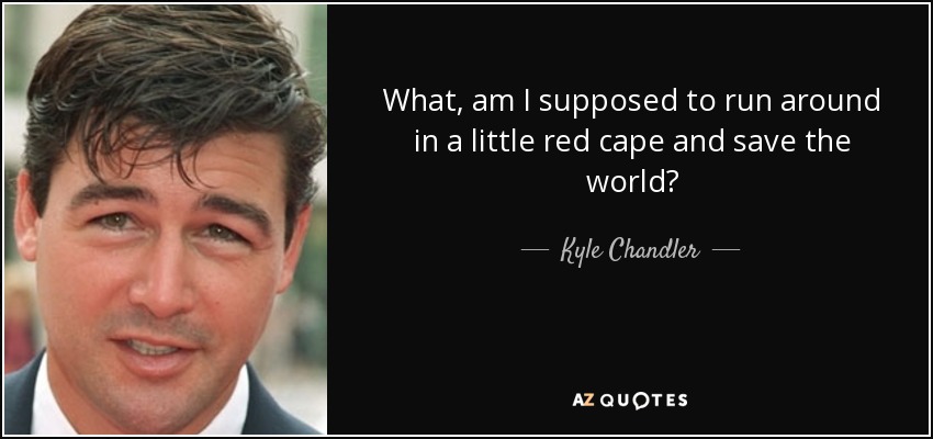 What, am I supposed to run around in a little red cape and save the world? - Kyle Chandler