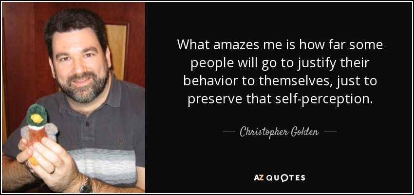 What amazes me is how far some people will go to justify their behavior to themselves, just to preserve that self-perception. - Christopher Golden