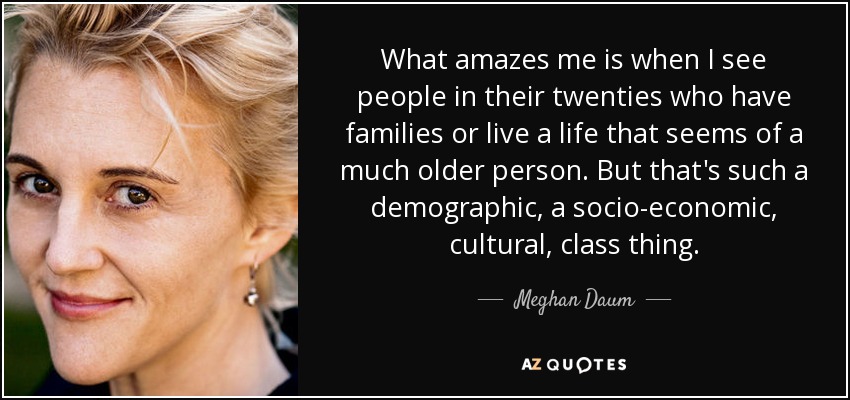 What amazes me is when I see people in their twenties who have families or live a life that seems of a much older person. But that's such a demographic, a socio-economic, cultural, class thing. - Meghan Daum