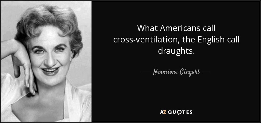 What Americans call cross-ventilation, the English call draughts. - Hermione Gingold