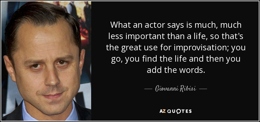 What an actor says is much, much less important than a life, so that's the great use for improvisation; you go, you find the life and then you add the words. - Giovanni Ribisi