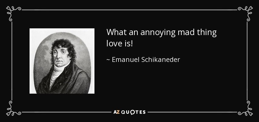 What an annoying mad thing love is! - Emanuel Schikaneder